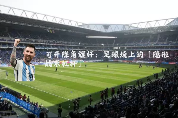 可升降角旗杆：足球场上的「隐形战术杠杆」