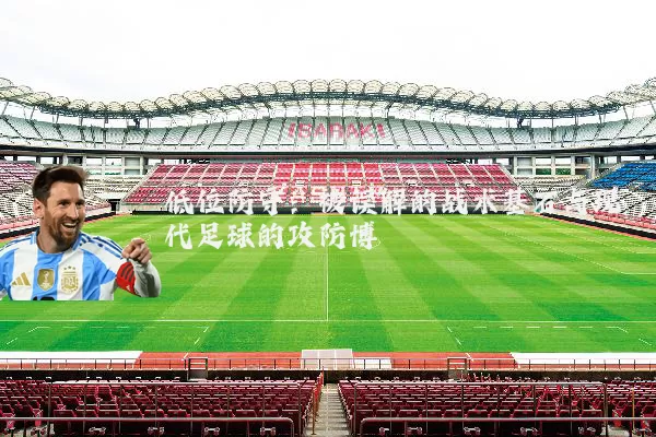 低位防守：被误解的战术基石与现代足球的攻防博弈