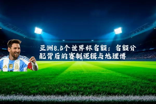 亚洲8.5个世界杯名额：名额分配背后的赛制逻辑与地理博弈