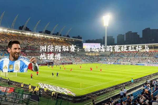洲际附加赛：被低估的竞技杠杆与地理博弈