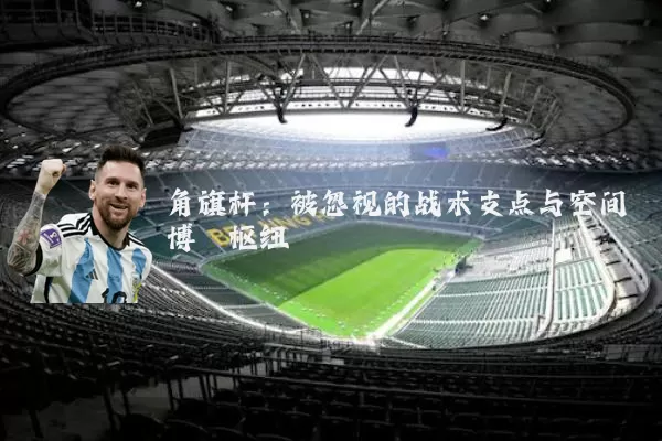 角旗杆：被忽视的战术支点与空间博弈枢纽