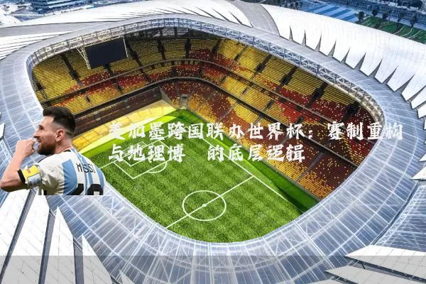 美加墨跨国联办世界杯：赛制重构与地理博弈的底层逻辑