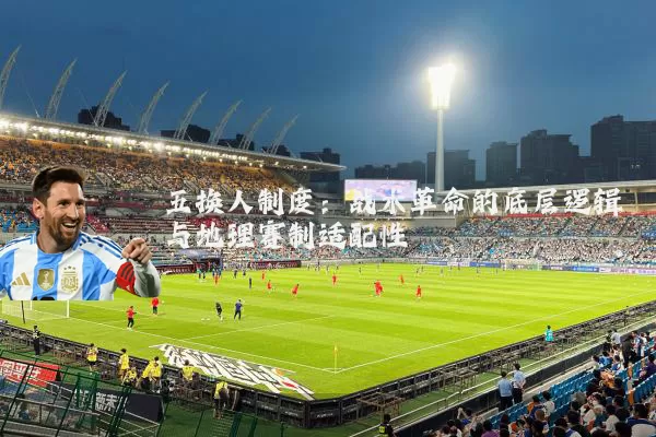 五换人制度：战术革命的底层逻辑与地理赛制适配性