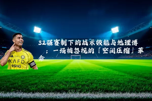 32强赛制下的战术效能与地理博弈：一场被忽视的「空间压缩」革命