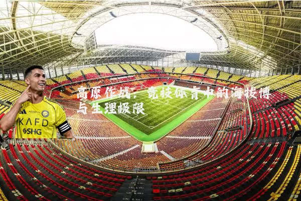 高原作战:竞技体育中的海拔博弈与生理极限