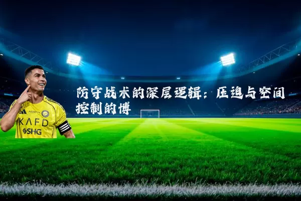 防守战术的深层逻辑：压迫与空间控制的博弈